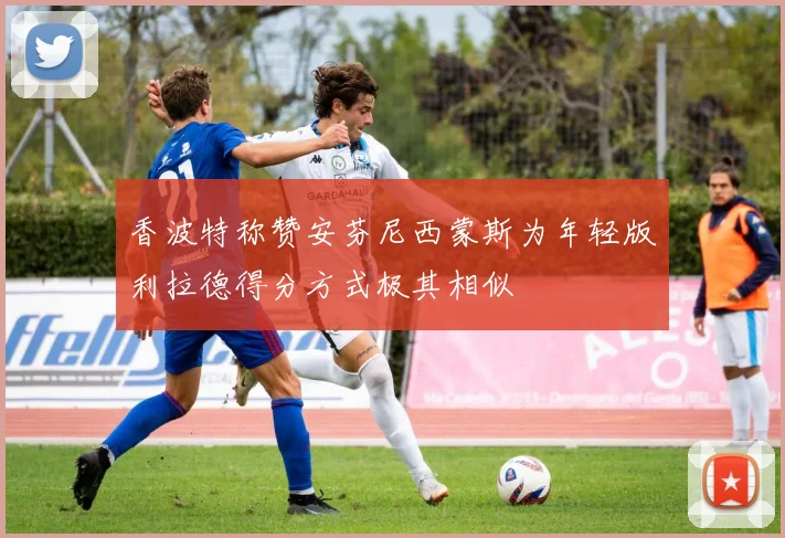 香波特称赞安芬尼西蒙斯为年轻版利拉德得分方式极其相似