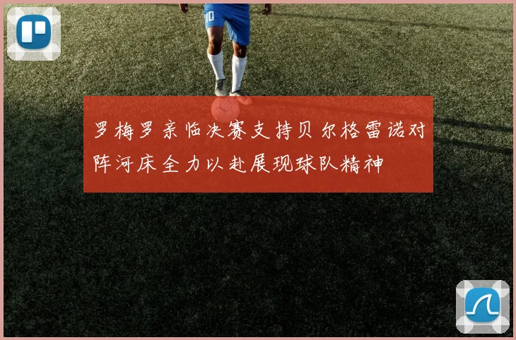 罗梅罗亲临决赛支持贝尔格雷诺对阵河床全力以赴展现球队精神