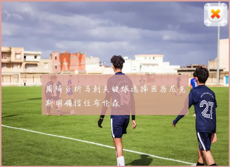 周琦分析马刺关键球选择困惑尼克斯明确信任布伦森