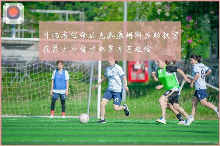 开拓者任命迈克威廉姆斯为助教曾在爵士和奇才积累丰富经验