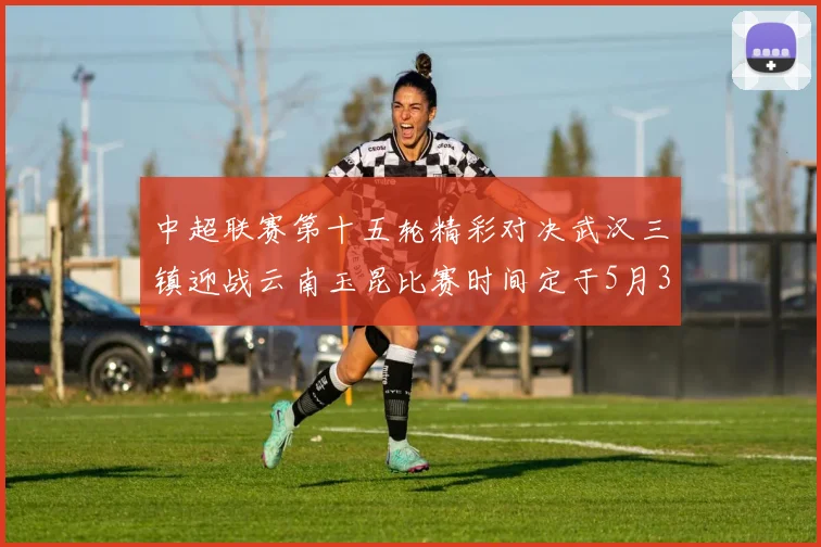 中超联赛第十五轮精彩对决武汉三镇迎战云南玉昆比赛时间定于5月31日19时35分