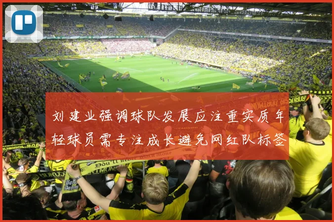 刘建业强调球队发展应注重实质年轻球员需专注成长避免网红队标签