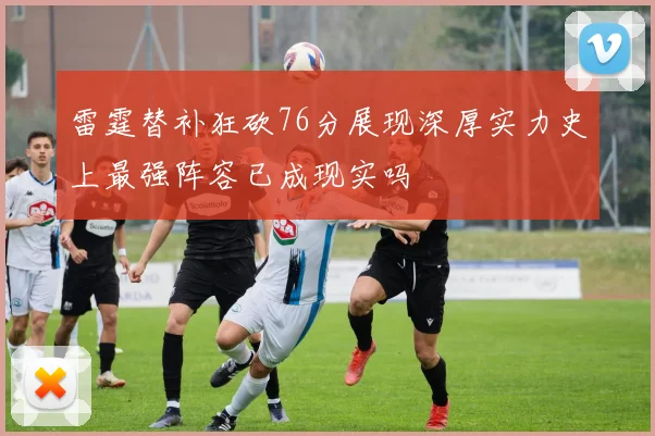 雷霆替补狂砍76分展现深厚实力史上最强阵容已成现实吗