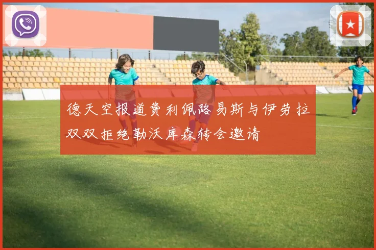 德天空报道费利佩路易斯与伊劳拉双双拒绝勒沃库森转会邀请