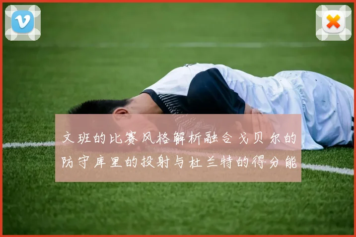 文班的比赛风格解析融合戈贝尔的防守库里的投射与杜兰特的得分能力