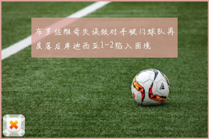 布罗佐维奇失误致对手破门球队再度落后库迪西亚1-2陷入困境