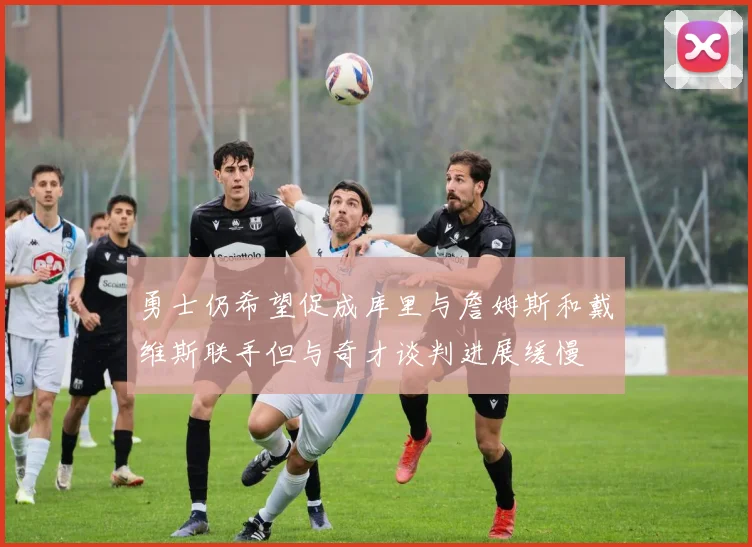 勇士仍希望促成库里与詹姆斯和戴维斯联手但与奇才谈判进展缓慢