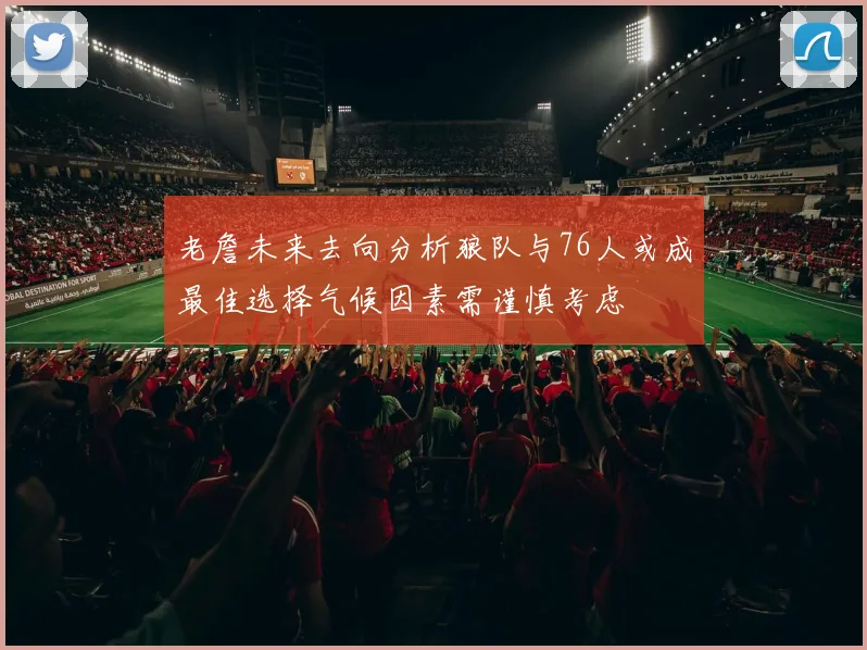 老詹未来去向分析狼队与76人或成最佳选择气候因素需谨慎考虑