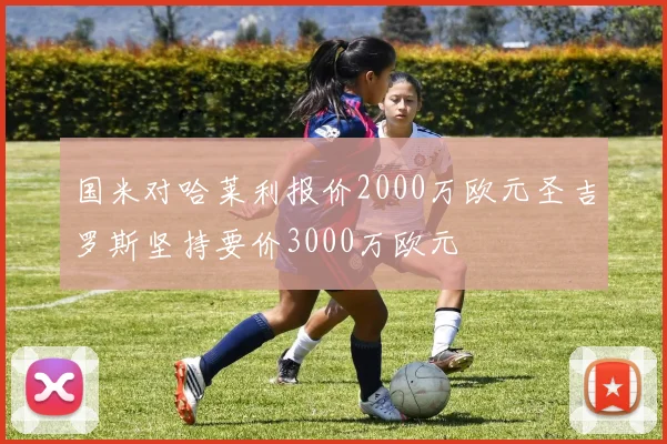 国米对哈莱利报价2000万欧元圣吉罗斯坚持要价3000万欧元