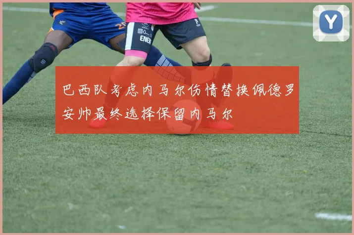 巴西队考虑内马尔伤情替换佩德罗安帅最终选择保留内马尔