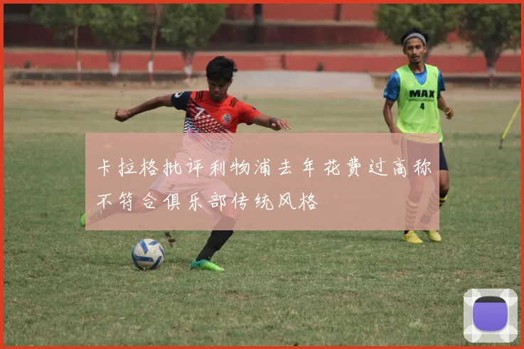 卡拉格批评利物浦去年花费过高称不符合俱乐部传统风格