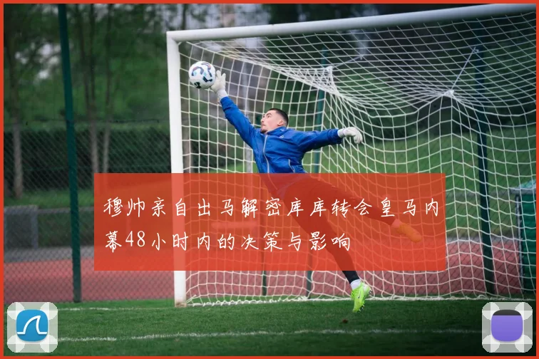 穆帅亲自出马解密库库转会皇马内幕48小时内的决策与影响