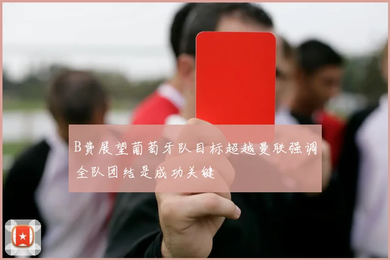 B费展望葡萄牙队目标超越曼联强调全队团结是成功关键