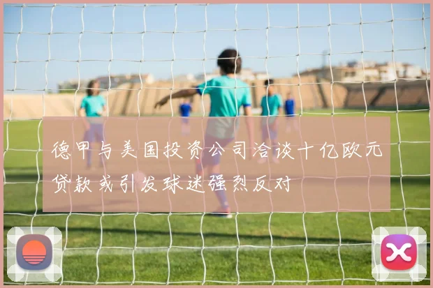 德甲与美国投资公司洽谈十亿欧元贷款或引发球迷强烈反对