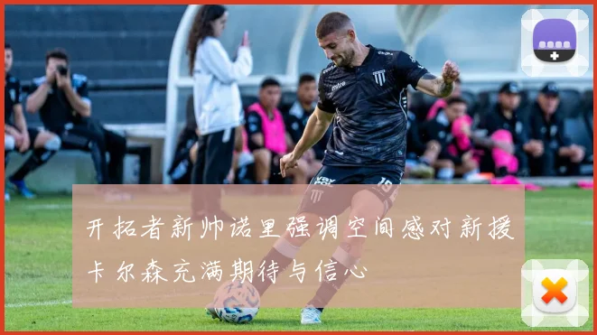 开拓者新帅诺里强调空间感对新援卡尔森充满期待与信心