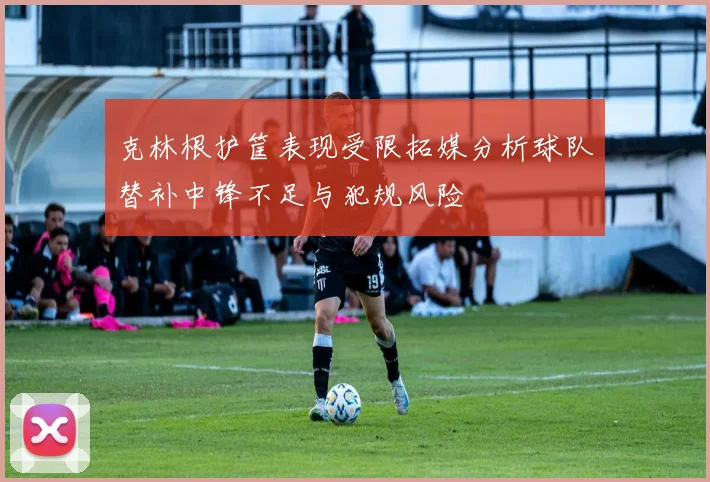 克林根护筐表现受限拓媒分析球队替补中锋不足与犯规风险