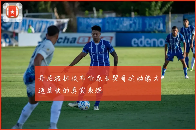 丹尼格林谈布伦森东契奇运动能力速度快的真实表现