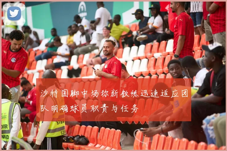 沙特国脚中场称新教练迅速适应团队明确球员职责与任务
