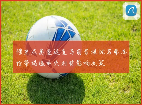 穆里尼奥重返皇马前景堪忧若弗洛伦蒂诺选举失利将影响决策