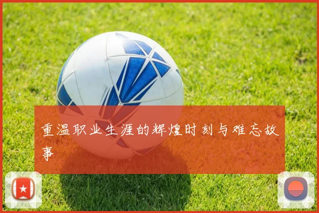 重温职业生涯的辉煌时刻与难忘故事