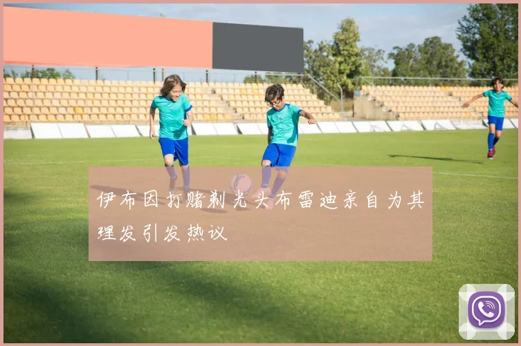 伊布因打赌剃光头布雷迪亲自为其理发引发热议