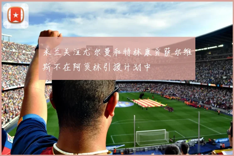 米兰关注尤尔曼和特林康贡萨尔维斯不在阿莫林引援计划中