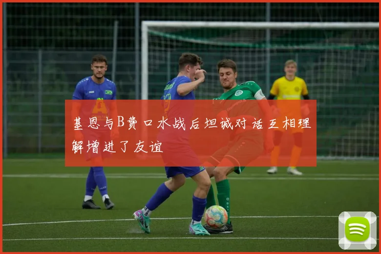 基恩与B费口水战后坦诚对话互相理解增进了友谊