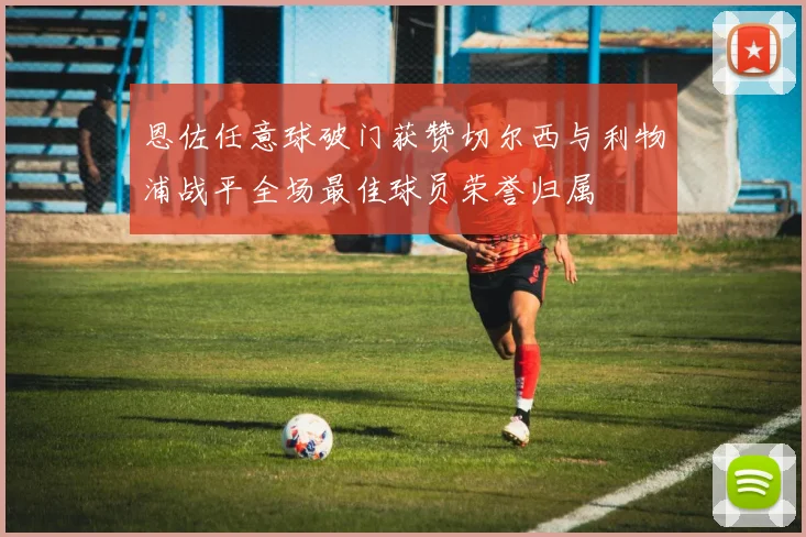 恩佐任意球破门获赞切尔西与利物浦战平全场最佳球员荣誉归属