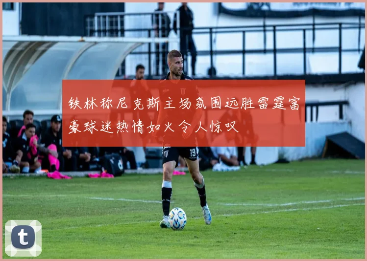 铁林称尼克斯主场氛围远胜雷霆富豪球迷热情如火令人惊叹