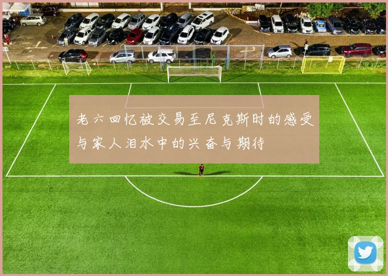 老六回忆被交易至尼克斯时的感受与家人泪水中的兴奋与期待