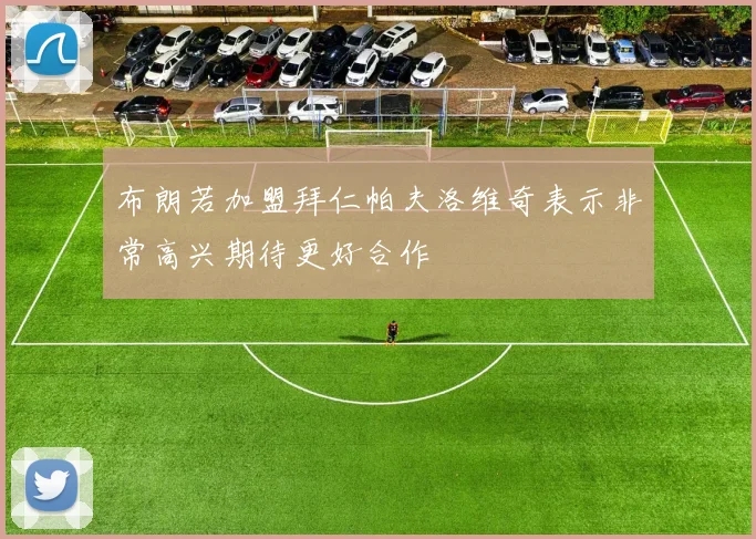 布朗若加盟拜仁帕夫洛维奇表示非常高兴期待更好合作