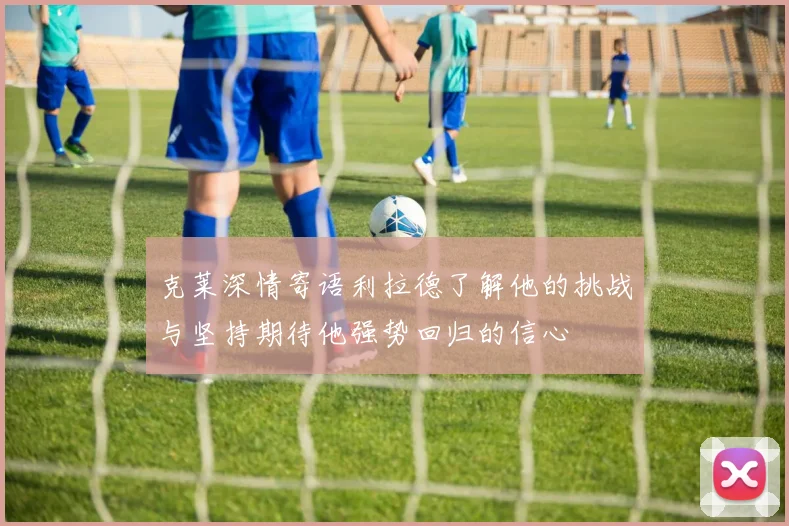 克莱深情寄语利拉德了解他的挑战与坚持期待他强势回归的信心