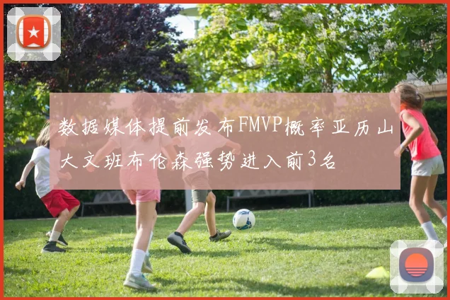 数据媒体提前发布FMVP概率亚历山大文班布伦森强势进入前3名