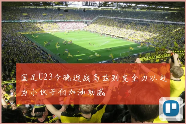 国足U23今晚迎战乌兹别克全力以赴为小伙子们加油助威