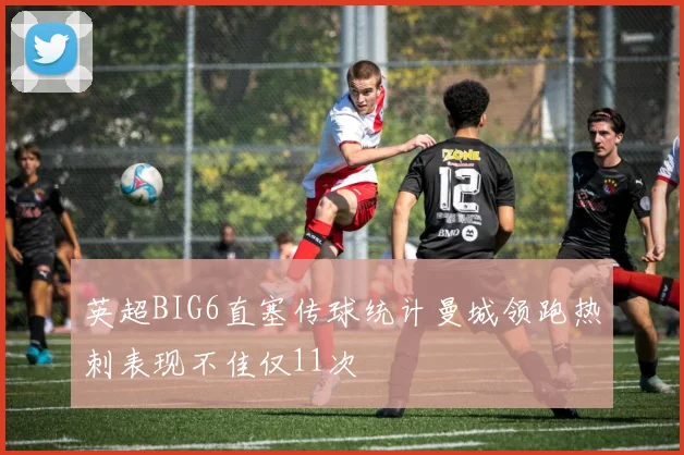 英超BIG6直塞传球统计曼城领跑热刺表现不佳仅11次