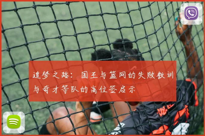 追梦之路：国王与篮网的失败教训与奇才等队的高位签启示